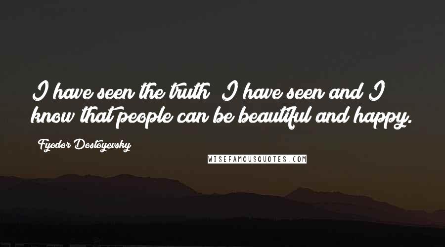 Fyodor Dostoyevsky Quotes: I have seen the truth; I have seen and I know that people can be beautiful and happy.