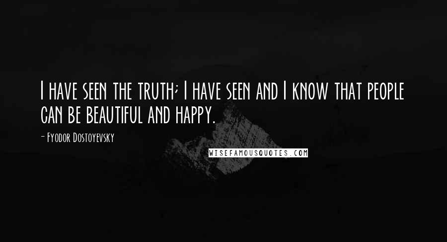 Fyodor Dostoyevsky Quotes: I have seen the truth; I have seen and I know that people can be beautiful and happy.