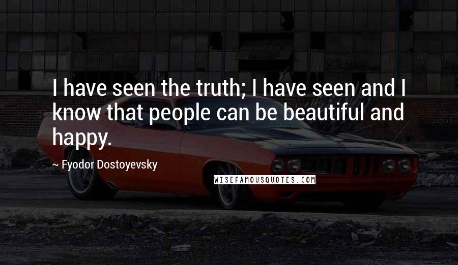 Fyodor Dostoyevsky Quotes: I have seen the truth; I have seen and I know that people can be beautiful and happy.