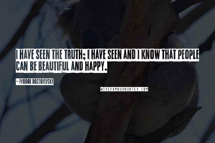 Fyodor Dostoyevsky Quotes: I have seen the truth; I have seen and I know that people can be beautiful and happy.