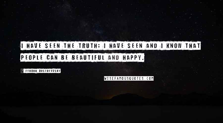 Fyodor Dostoyevsky Quotes: I have seen the truth; I have seen and I know that people can be beautiful and happy.