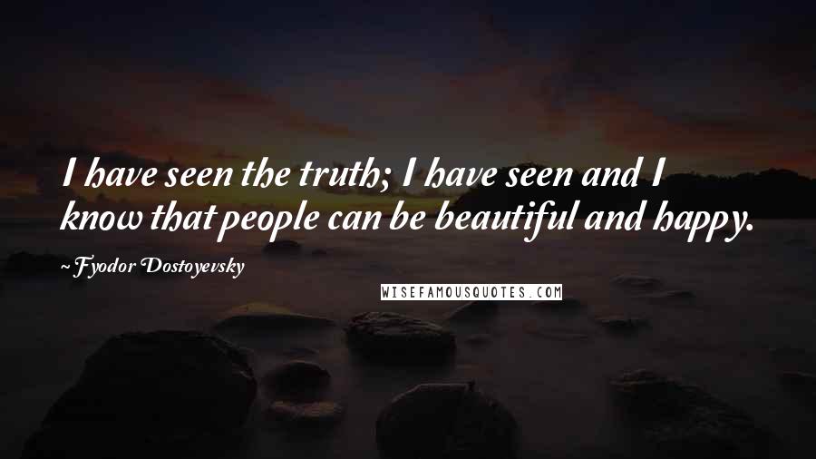 Fyodor Dostoyevsky Quotes: I have seen the truth; I have seen and I know that people can be beautiful and happy.