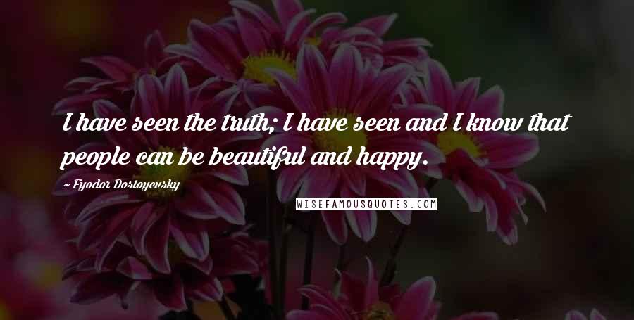 Fyodor Dostoyevsky Quotes: I have seen the truth; I have seen and I know that people can be beautiful and happy.