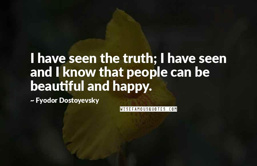 Fyodor Dostoyevsky Quotes: I have seen the truth; I have seen and I know that people can be beautiful and happy.