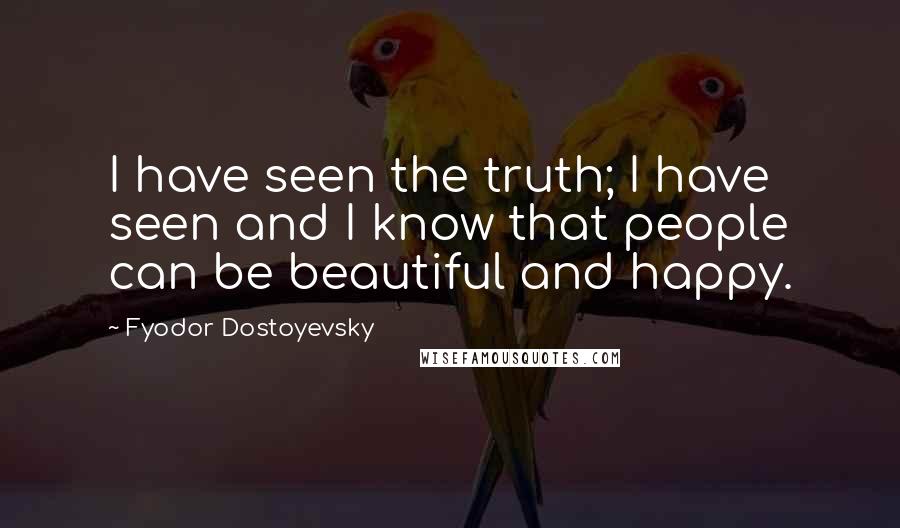 Fyodor Dostoyevsky Quotes: I have seen the truth; I have seen and I know that people can be beautiful and happy.