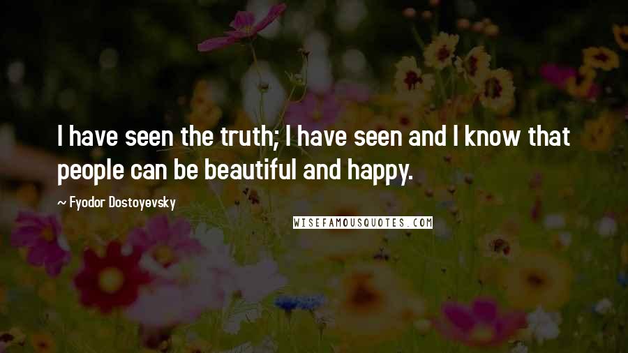 Fyodor Dostoyevsky Quotes: I have seen the truth; I have seen and I know that people can be beautiful and happy.