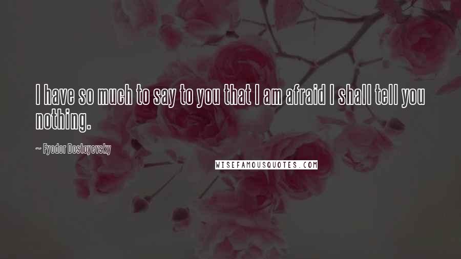 Fyodor Dostoyevsky Quotes: I have so much to say to you that I am afraid I shall tell you nothing.