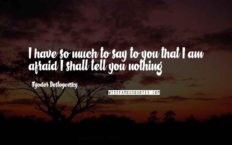 Fyodor Dostoyevsky Quotes: I have so much to say to you that I am afraid I shall tell you nothing.