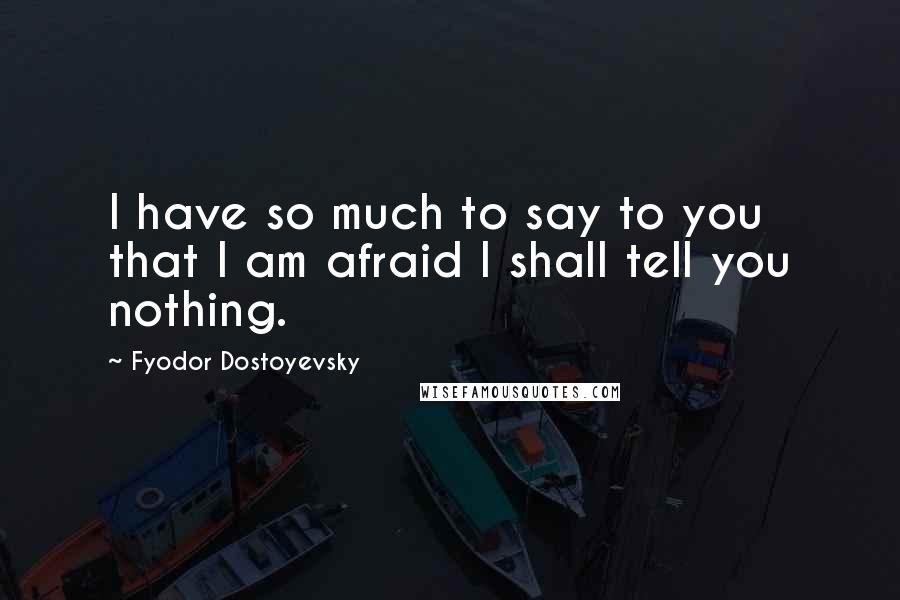 Fyodor Dostoyevsky Quotes: I have so much to say to you that I am afraid I shall tell you nothing.