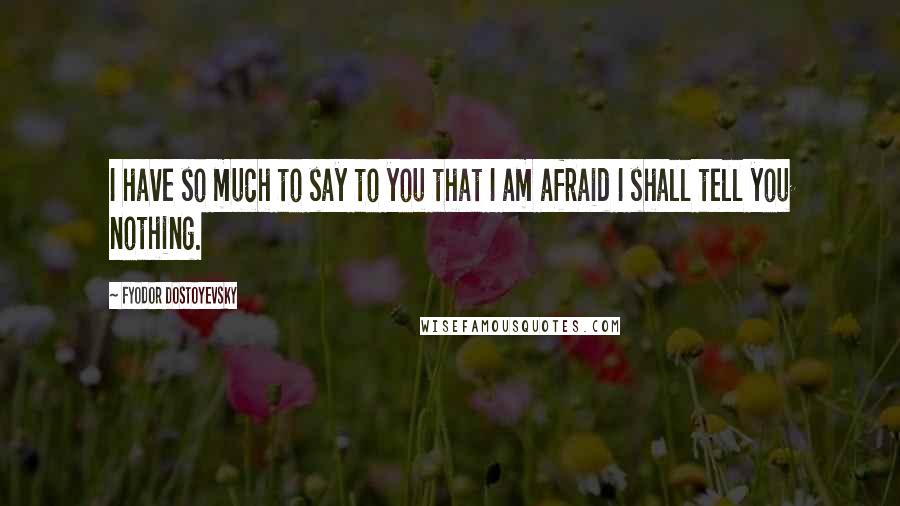 Fyodor Dostoyevsky Quotes: I have so much to say to you that I am afraid I shall tell you nothing.