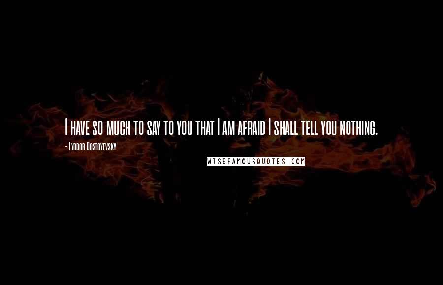 Fyodor Dostoyevsky Quotes: I have so much to say to you that I am afraid I shall tell you nothing.