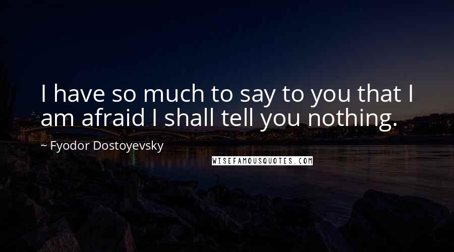 Fyodor Dostoyevsky Quotes: I have so much to say to you that I am afraid I shall tell you nothing.