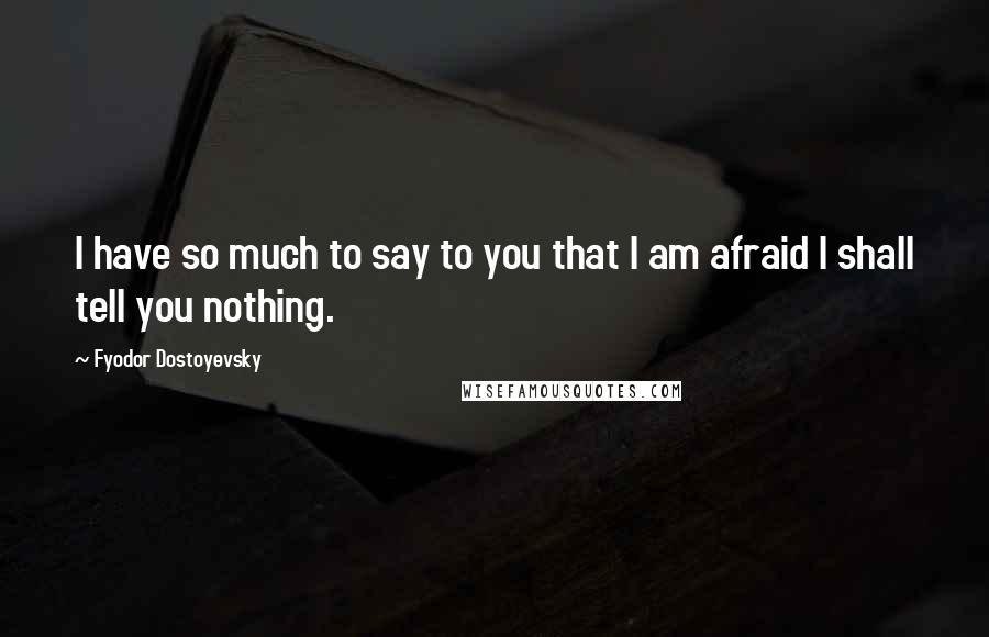 Fyodor Dostoyevsky Quotes: I have so much to say to you that I am afraid I shall tell you nothing.
