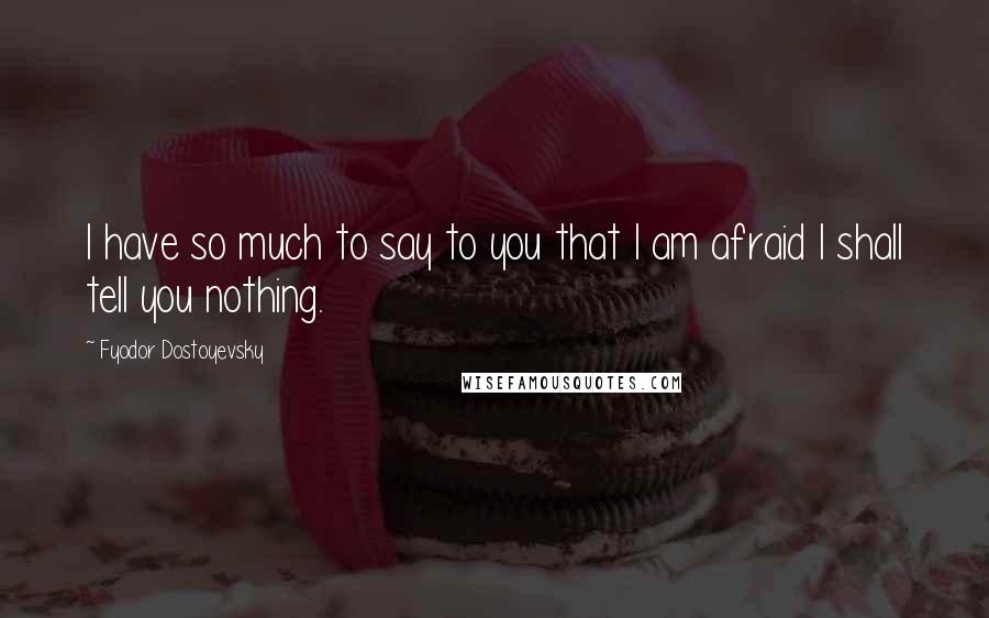 Fyodor Dostoyevsky Quotes: I have so much to say to you that I am afraid I shall tell you nothing.