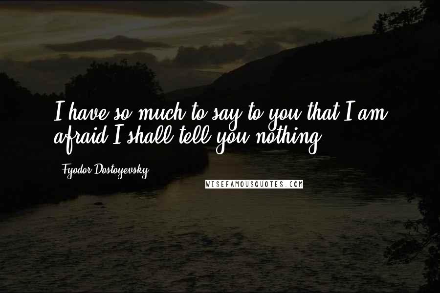 Fyodor Dostoyevsky Quotes: I have so much to say to you that I am afraid I shall tell you nothing.