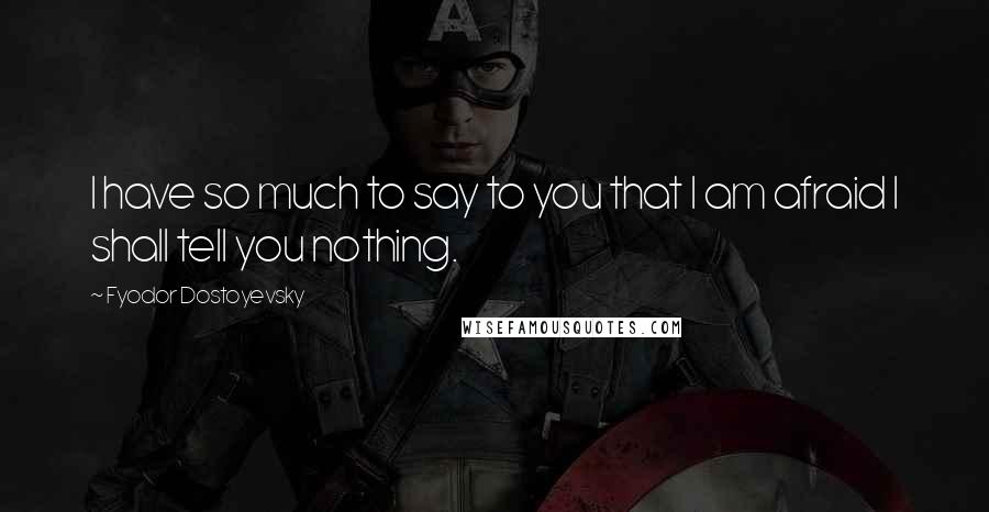 Fyodor Dostoyevsky Quotes: I have so much to say to you that I am afraid I shall tell you nothing.