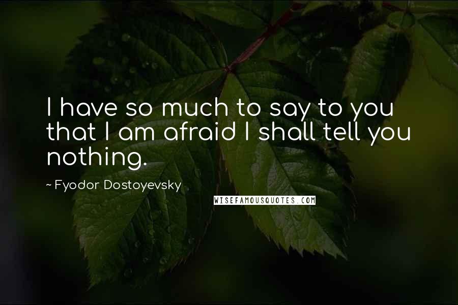 Fyodor Dostoyevsky Quotes: I have so much to say to you that I am afraid I shall tell you nothing.