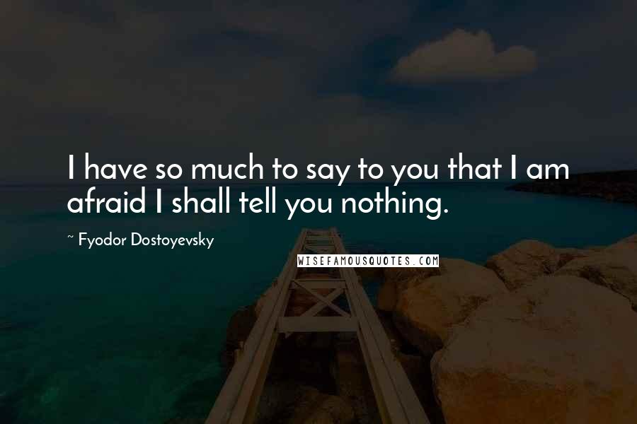 Fyodor Dostoyevsky Quotes: I have so much to say to you that I am afraid I shall tell you nothing.