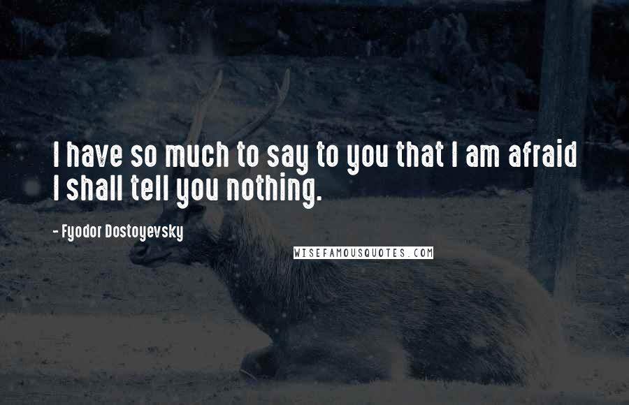 Fyodor Dostoyevsky Quotes: I have so much to say to you that I am afraid I shall tell you nothing.