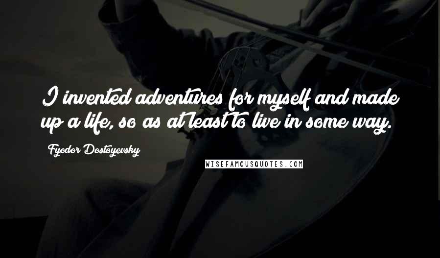 Fyodor Dostoyevsky Quotes: I invented adventures for myself and made up a life, so as at least to live in some way.