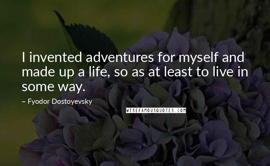 Fyodor Dostoyevsky Quotes: I invented adventures for myself and made up a life, so as at least to live in some way.