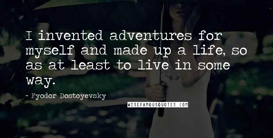 Fyodor Dostoyevsky Quotes: I invented adventures for myself and made up a life, so as at least to live in some way.