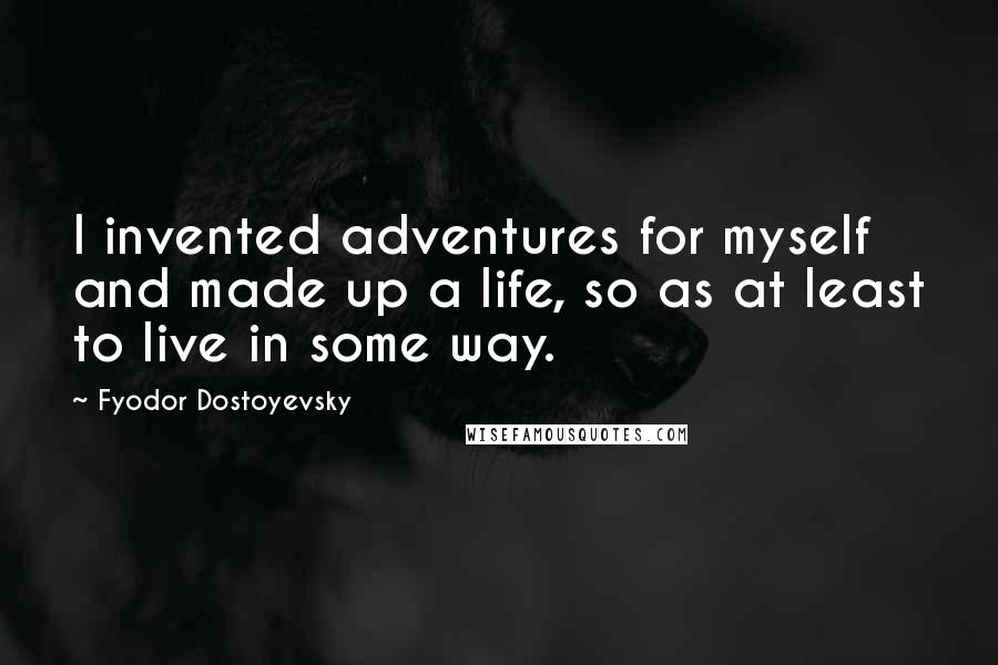Fyodor Dostoyevsky Quotes: I invented adventures for myself and made up a life, so as at least to live in some way.