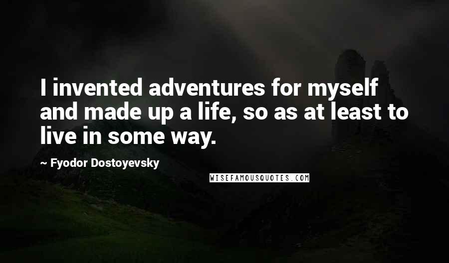 Fyodor Dostoyevsky Quotes: I invented adventures for myself and made up a life, so as at least to live in some way.