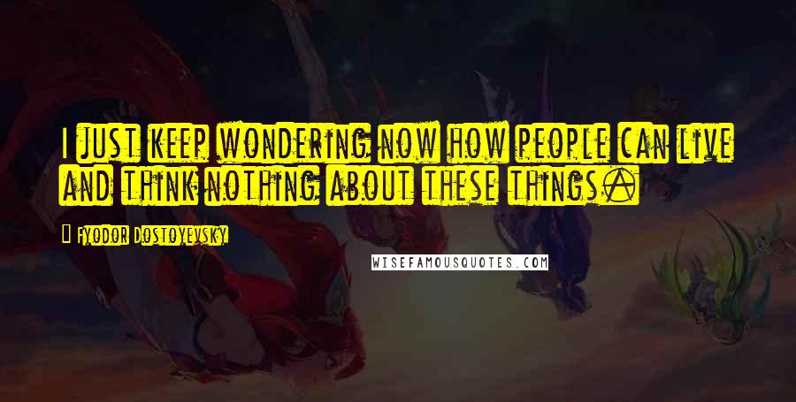 Fyodor Dostoyevsky Quotes: I just keep wondering now how people can live and think nothing about these things.