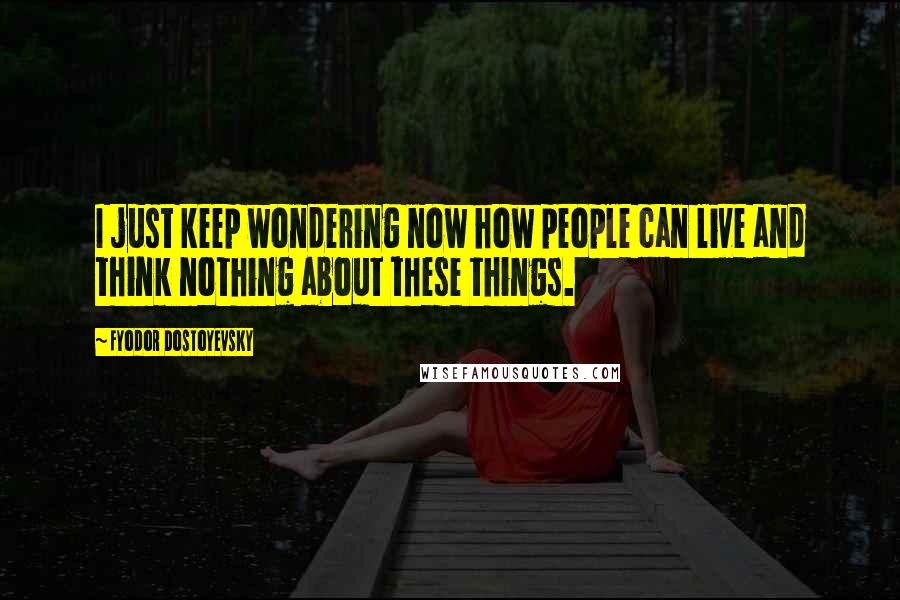 Fyodor Dostoyevsky Quotes: I just keep wondering now how people can live and think nothing about these things.