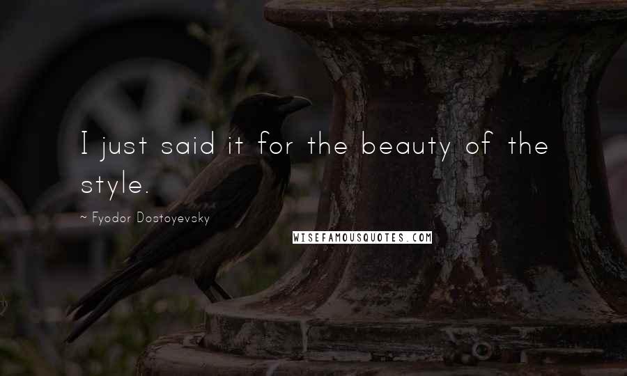 Fyodor Dostoyevsky Quotes: I just said it for the beauty of the style.