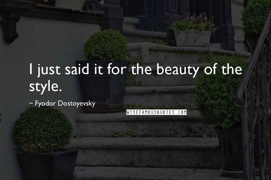 Fyodor Dostoyevsky Quotes: I just said it for the beauty of the style.