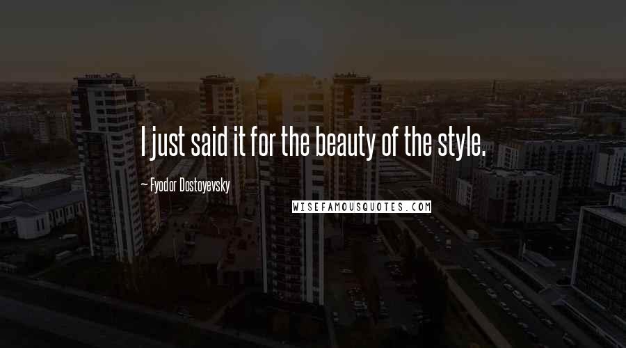 Fyodor Dostoyevsky Quotes: I just said it for the beauty of the style.