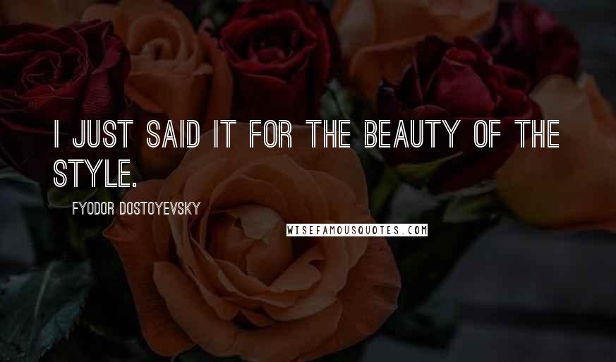 Fyodor Dostoyevsky Quotes: I just said it for the beauty of the style.