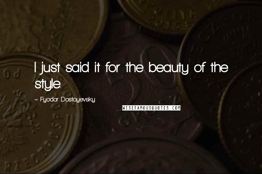 Fyodor Dostoyevsky Quotes: I just said it for the beauty of the style.