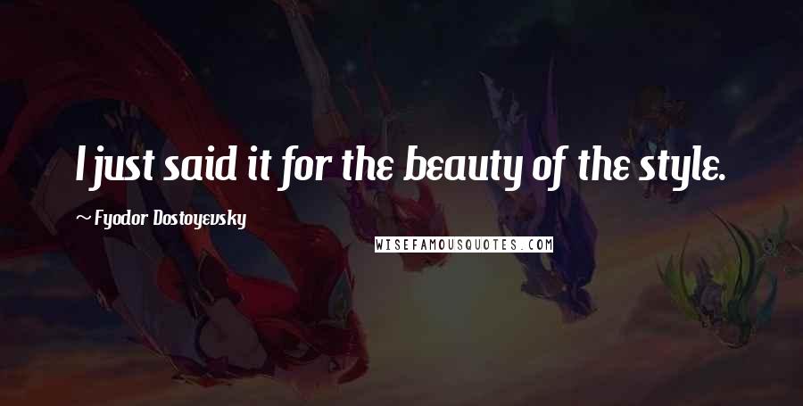 Fyodor Dostoyevsky Quotes: I just said it for the beauty of the style.