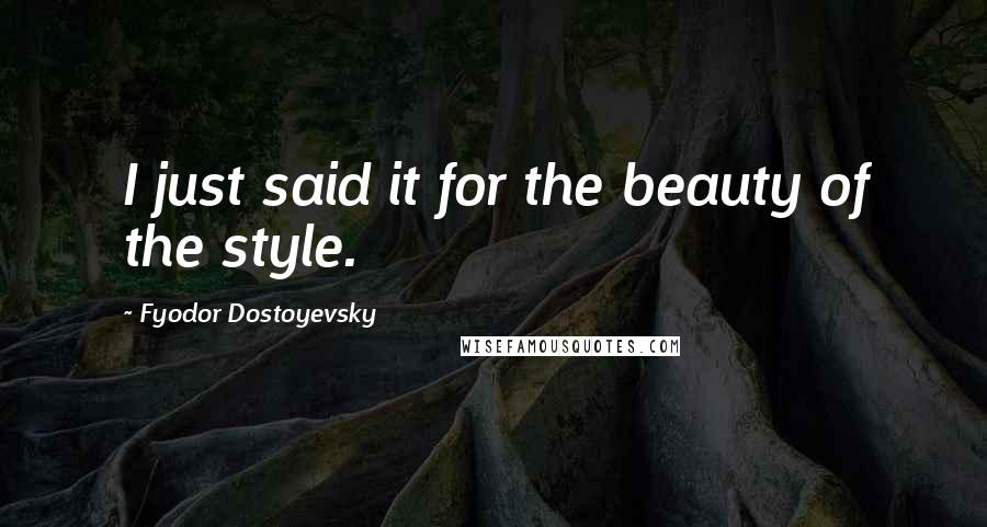 Fyodor Dostoyevsky Quotes: I just said it for the beauty of the style.