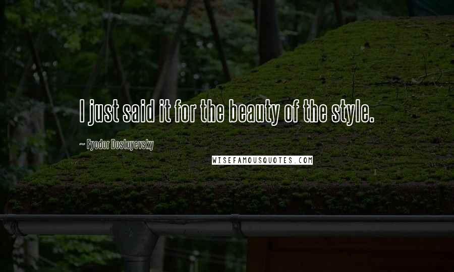 Fyodor Dostoyevsky Quotes: I just said it for the beauty of the style.