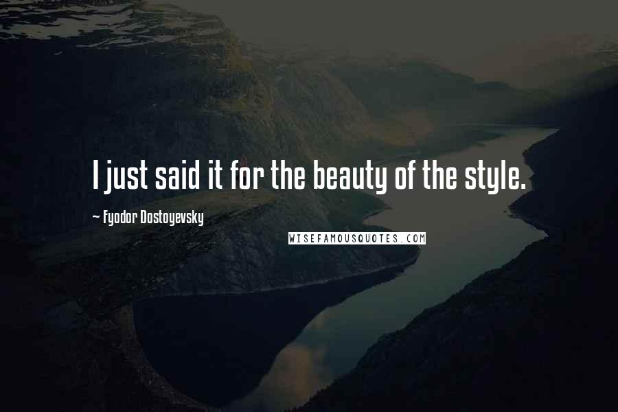 Fyodor Dostoyevsky Quotes: I just said it for the beauty of the style.