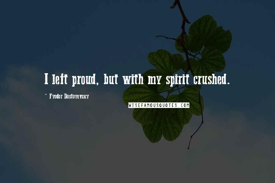 Fyodor Dostoyevsky Quotes: I left proud, but with my spirit crushed.