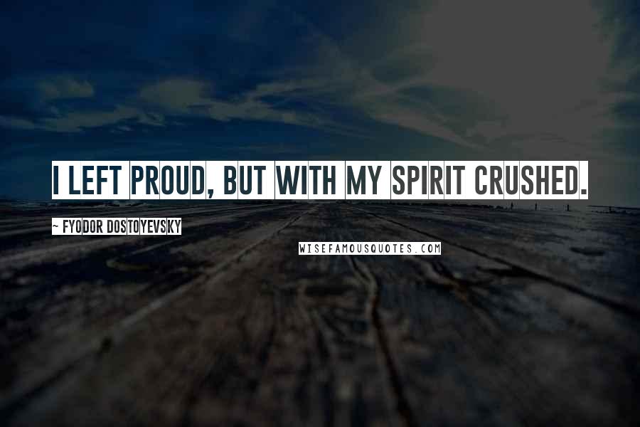 Fyodor Dostoyevsky Quotes: I left proud, but with my spirit crushed.