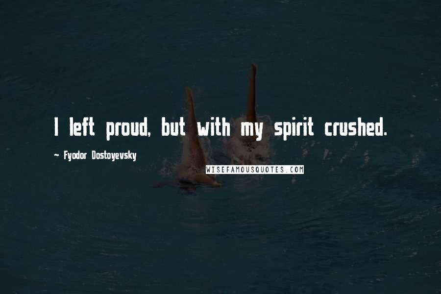 Fyodor Dostoyevsky Quotes: I left proud, but with my spirit crushed.