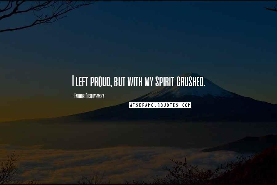 Fyodor Dostoyevsky Quotes: I left proud, but with my spirit crushed.