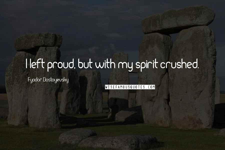 Fyodor Dostoyevsky Quotes: I left proud, but with my spirit crushed.