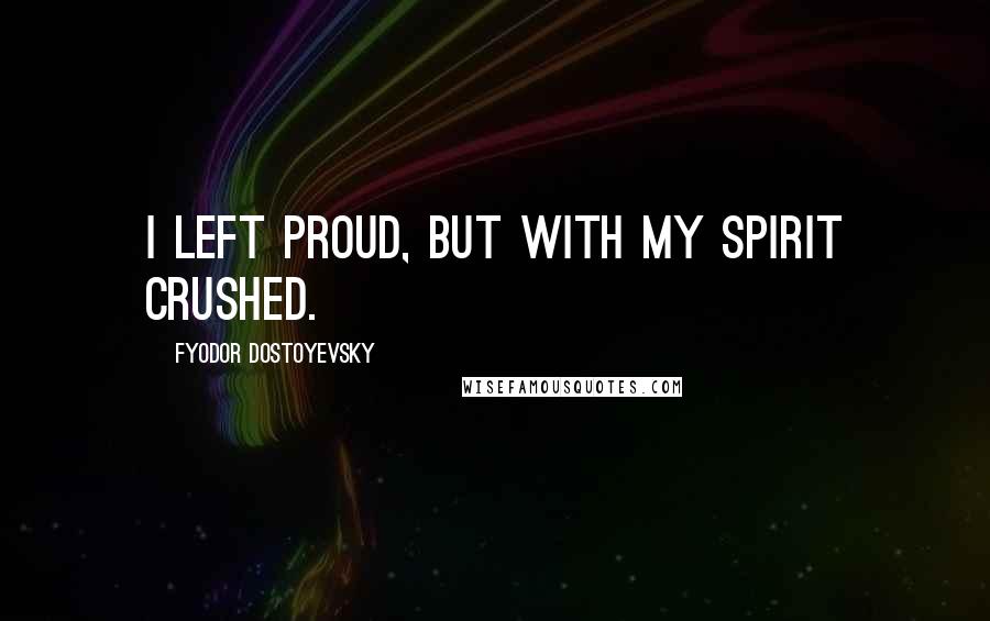 Fyodor Dostoyevsky Quotes: I left proud, but with my spirit crushed.