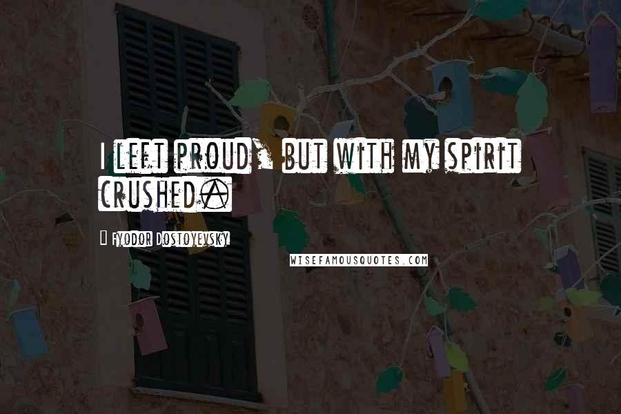 Fyodor Dostoyevsky Quotes: I left proud, but with my spirit crushed.