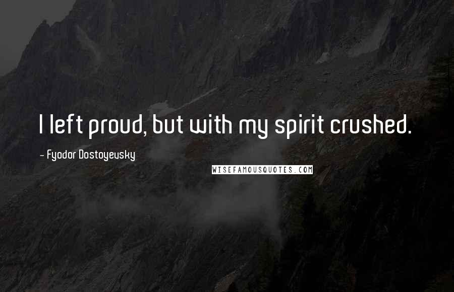 Fyodor Dostoyevsky Quotes: I left proud, but with my spirit crushed.