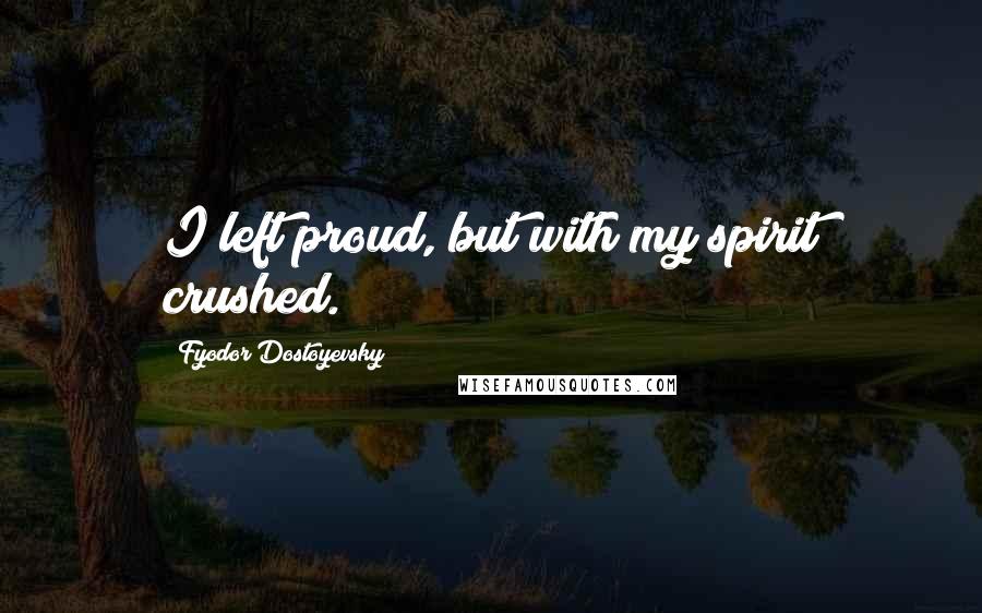 Fyodor Dostoyevsky Quotes: I left proud, but with my spirit crushed.