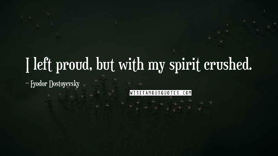 Fyodor Dostoyevsky Quotes: I left proud, but with my spirit crushed.