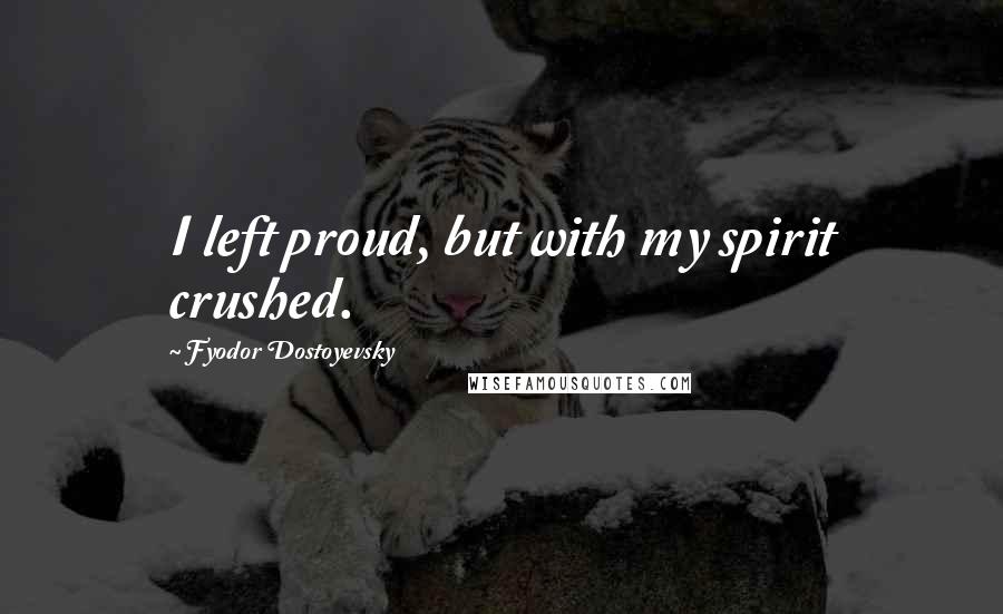 Fyodor Dostoyevsky Quotes: I left proud, but with my spirit crushed.